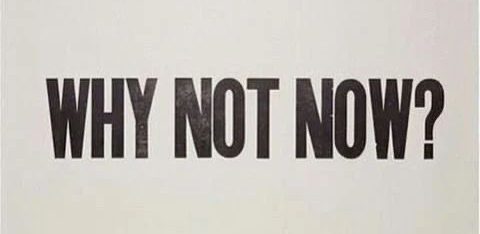 why not now? Go for it